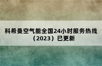 科希曼空气能全国24小时服务热线（2023）已更新