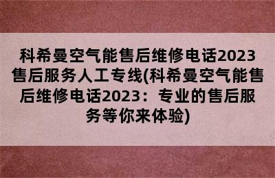 科希曼空气能售后维修电话2023售后服务人工专线(科希曼空气能售后维修电话2023：专业的售后服务等你来体验)