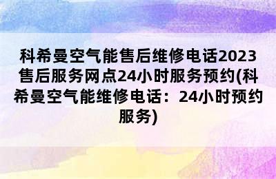 科希曼空气能售后维修电话2023售后服务网点24小时服务预约(科希曼空气能维修电话：24小时预约服务)