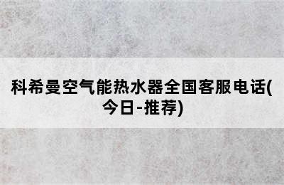 科希曼空气能热水器全国客服电话(今日-推荐)