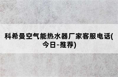 科希曼空气能热水器厂家客服电话(今日-推荐)