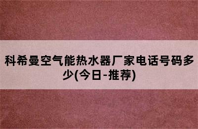 科希曼空气能热水器厂家电话号码多少(今日-推荐)