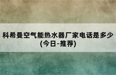 科希曼空气能热水器厂家电话是多少(今日-推荐)