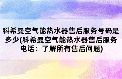 科希曼空气能热水器售后服务号码是多少(科希曼空气能热水器售后服务电话：了解所有售后问题)