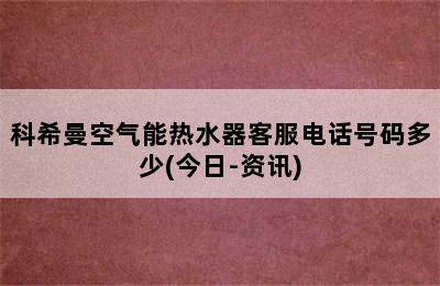 科希曼空气能热水器客服电话号码多少(今日-资讯)