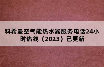 科希曼空气能热水器服务电话24小时热线（2023）已更新