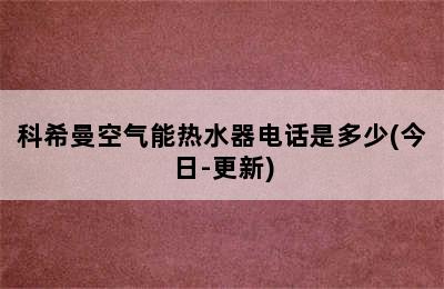 科希曼空气能热水器电话是多少(今日-更新)