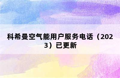 科希曼空气能用户服务电话（2023）已更新