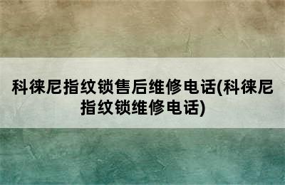 科徕尼指纹锁售后维修电话(科徕尼指纹锁维修电话)