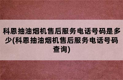 科恩抽油烟机售后服务电话号码是多少(科恩抽油烟机售后服务电话号码查询)