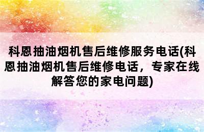 科恩抽油烟机售后维修服务电话(科恩抽油烟机售后维修电话，专家在线解答您的家电问题)