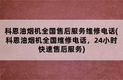 科恩油烟机全国售后服务维修电话(科恩油烟机全国维修电话，24小时快速售后服务)