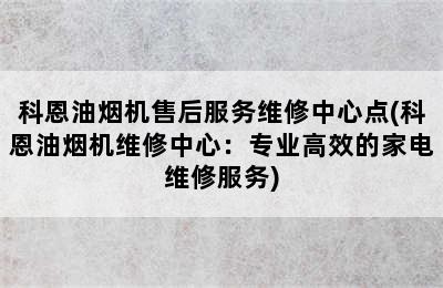 科恩油烟机售后服务维修中心点(科恩油烟机维修中心：专业高效的家电维修服务)