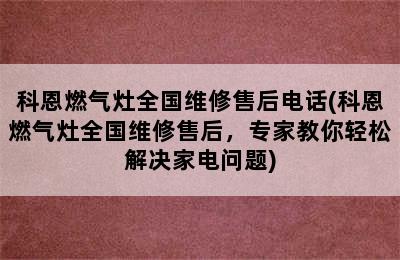 科恩燃气灶全国维修售后电话(科恩燃气灶全国维修售后，专家教你轻松解决家电问题)