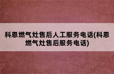 科恩燃气灶售后人工服务电话(科恩燃气灶售后服务电话)