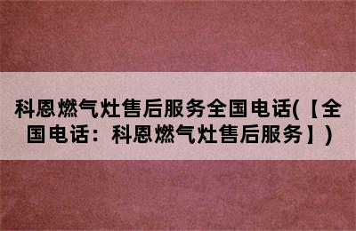 科恩燃气灶售后服务全国电话(【全国电话：科恩燃气灶售后服务】)