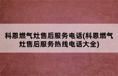 科恩燃气灶售后服务电话(科恩燃气灶售后服务热线电话大全)