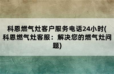 科恩燃气灶客户服务电话24小时(科恩燃气灶客服：解决您的燃气灶问题)