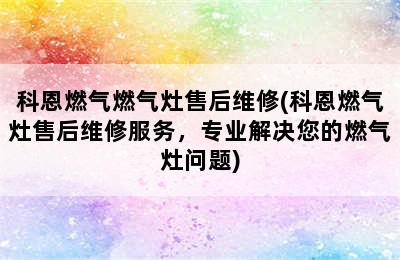 科恩燃气燃气灶售后维修(科恩燃气灶售后维修服务，专业解决您的燃气灶问题)