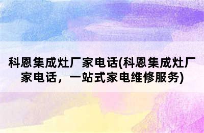 科恩集成灶厂家电话(科恩集成灶厂家电话，一站式家电维修服务)