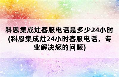 科恩集成灶客服电话是多少24小时(科恩集成灶24小时客服电话，专业解决您的问题)