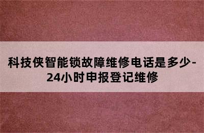 科技侠智能锁故障维修电话是多少-24小时申报登记维修