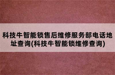 科技牛智能锁售后维修服务部电话地址查询(科技牛智能锁维修查询)