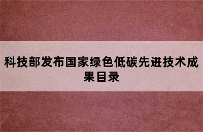 科技部发布国家绿色低碳先进技术成果目录