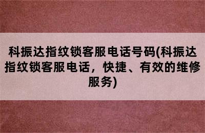 科振达指纹锁客服电话号码(科振达指纹锁客服电话，快捷、有效的维修服务)