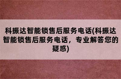 科振达智能锁售后服务电话(科振达智能锁售后服务电话，专业解答您的疑惑)