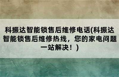 科振达智能锁售后维修电话(科振达智能锁售后维修热线，您的家电问题一站解决！)