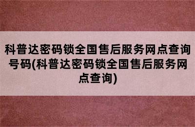 科普达密码锁全国售后服务网点查询号码(科普达密码锁全国售后服务网点查询)