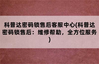 科普达密码锁售后客服中心(科普达密码锁售后：维修帮助，全方位服务)