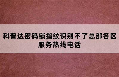 科普达密码锁指纹识别不了总部各区服务热线电话