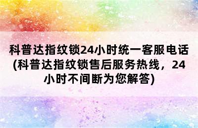 科普达指纹锁24小时统一客服电话(科普达指纹锁售后服务热线，24小时不间断为您解答)