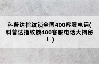 科普达指纹锁全国400客服电话(科普达指纹锁400客服电话大揭秘！)