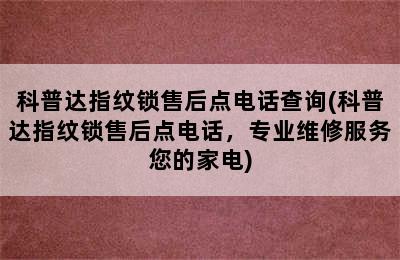 科普达指纹锁售后点电话查询(科普达指纹锁售后点电话，专业维修服务您的家电)