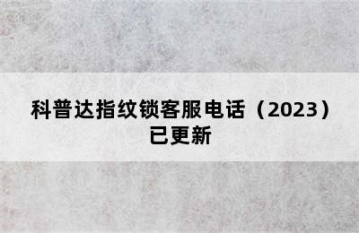 科普达指纹锁客服电话（2023）已更新