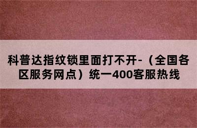 科普达指纹锁里面打不开-（全国各区服务网点）统一400客服热线