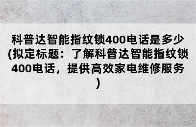 科普达智能指纹锁400电话是多少(拟定标题：了解科普达智能指纹锁400电话，提供高效家电维修服务)