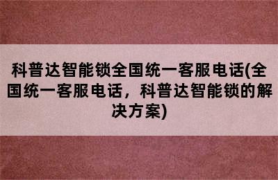 科普达智能锁全国统一客服电话(全国统一客服电话，科普达智能锁的解决方案)