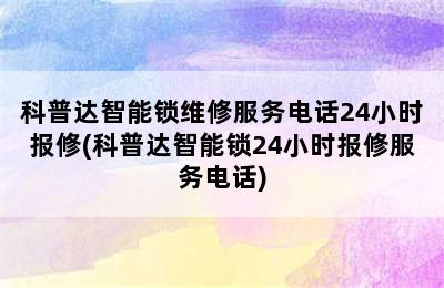 科普达智能锁维修服务电话24小时报修(科普达智能锁24小时报修服务电话)