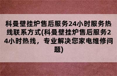 科曼壁挂炉售后服务24小时服务热线联系方式(科曼壁挂炉售后服务24小时热线，专业解决您家电维修问题)