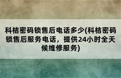 科桔密码锁售后电话多少(科桔密码锁售后服务电话，提供24小时全天候维修服务)