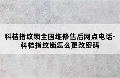 科桔指纹锁全国维修售后网点电话-科桔指纹锁怎么更改密码