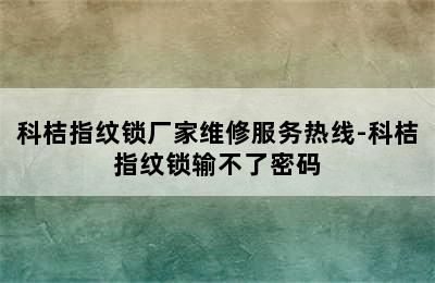 科桔指纹锁厂家维修服务热线-科桔指纹锁输不了密码