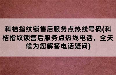 科桔指纹锁售后服务点热线号码(科桔指纹锁售后服务点热线电话，全天候为您解答电话疑问)