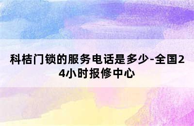 科桔门锁的服务电话是多少-全国24小时报修中心