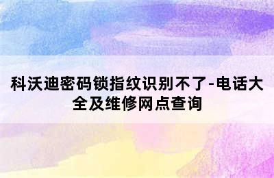 科沃迪密码锁指纹识别不了-电话大全及维修网点查询