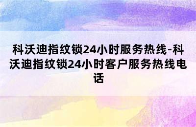 科沃迪指纹锁24小时服务热线-科沃迪指纹锁24小时客户服务热线电话